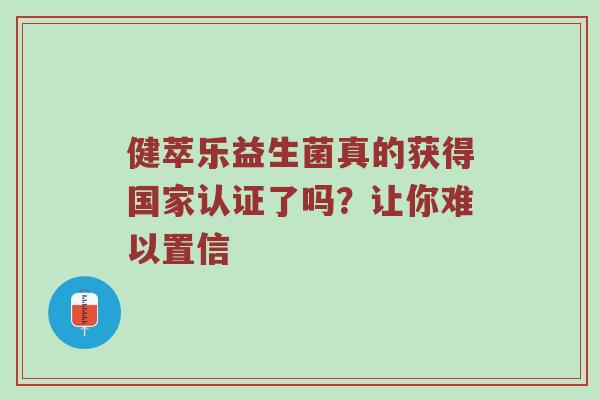 健萃乐益生菌真的获得国家认证了吗？让你难以置信