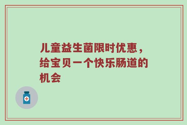 儿童益生菌限时优惠，给宝贝一个快乐肠道的机会