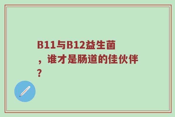 B11与B12益生菌，谁才是肠道的佳伙伴？