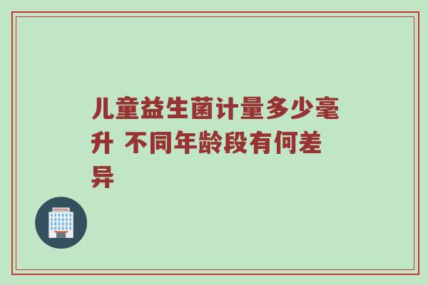 儿童益生菌计量多少毫升 不同年龄段有何差异