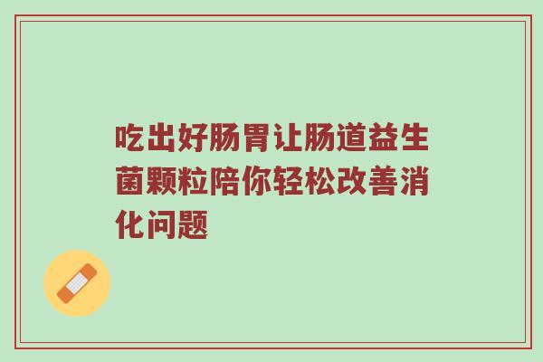 吃出好肠胃让肠道益生菌颗粒陪你轻松改善消化问题