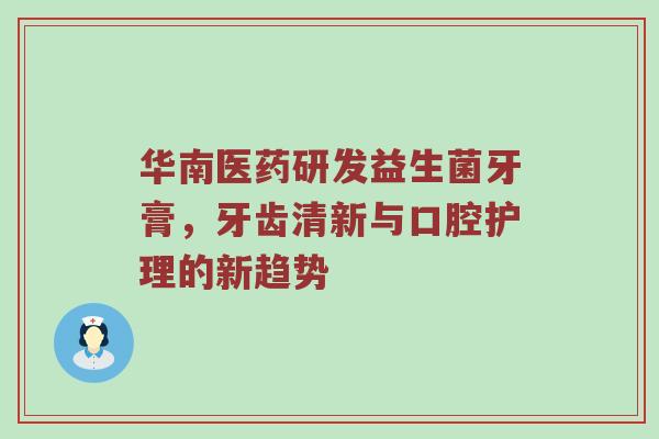 华南医药研发益生菌牙膏，牙齿清新与口腔护理的新趋势