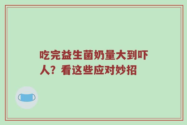 吃完益生菌奶量大到吓人？看这些应对妙招
