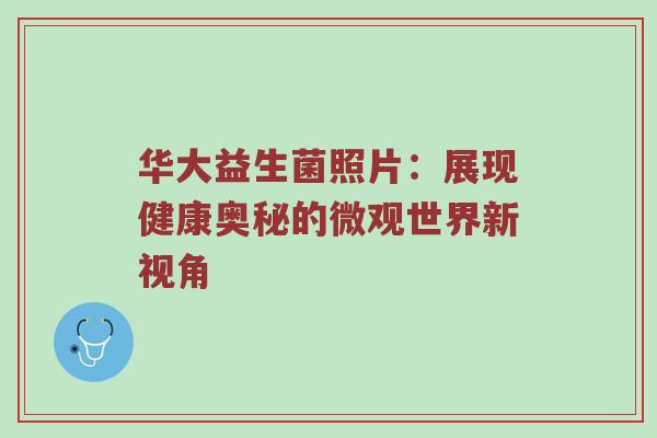 华大益生菌照片：展现健康奥秘的微观世界新视角