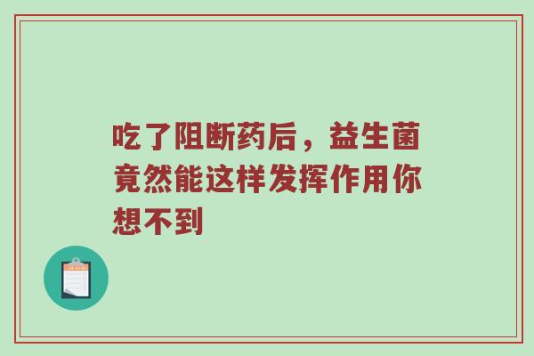 吃了阻断药后，益生菌竟然能这样发挥作用你想不到