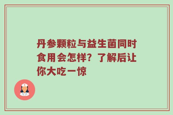 丹参颗粒与益生菌同时食用会怎样？了解后让你大吃一惊