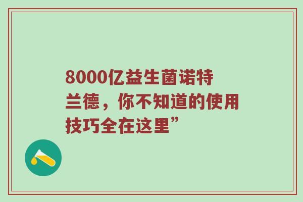 8000亿益生菌诺特兰德，你不知道的使用技巧全在这里”