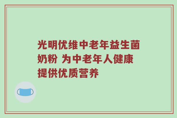 光明优维中老年益生菌奶粉 为中老年人健康提供优质营养