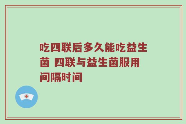 吃四联后多久能吃益生菌 四联与益生菌服用间隔时间