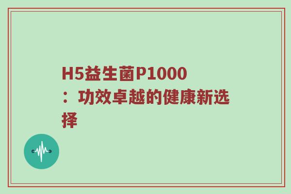 H5益生菌P1000：功效卓越的健康新选择