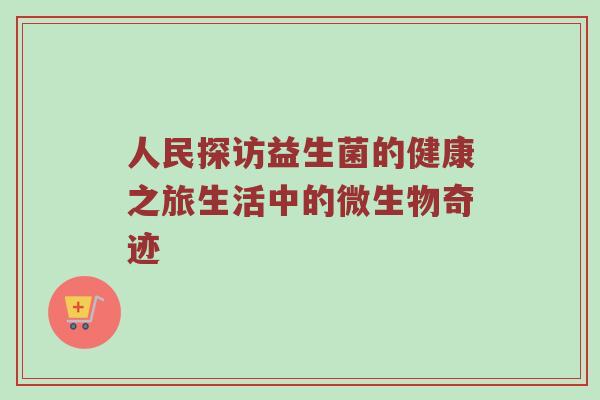 人民探访益生菌的健康之旅生活中的微生物奇迹