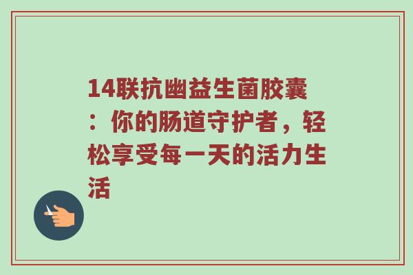14联抗幽益生菌胶囊：你的肠道守护者，轻松享受每一天的活力生活