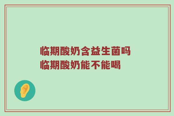 临期酸奶含益生菌吗 临期酸奶能不能喝