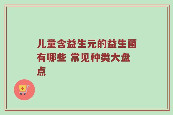 儿童含益生元的益生菌有哪些 常见种类大盘点