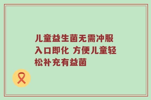 儿童益生菌无需冲服 入口即化 方便儿童轻松补充有益菌