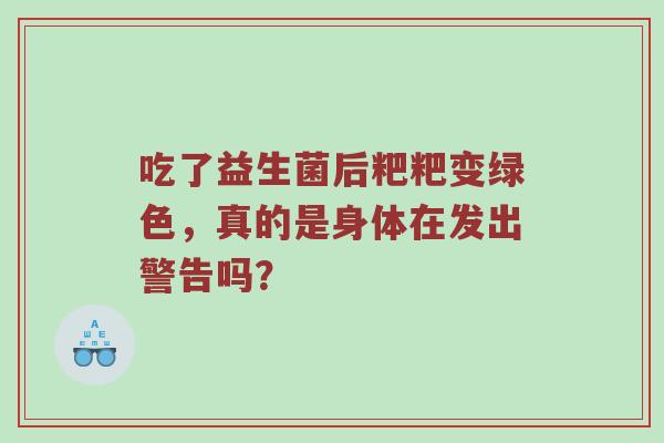 吃了益生菌后粑粑变绿色，真的是身体在发出警告吗？