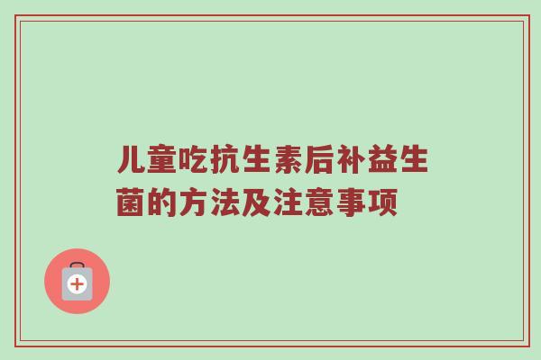 儿童吃抗生素后补益生菌的方法及注意事项