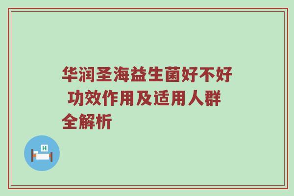 华润圣海益生菌好不好 功效作用及适用人群全解析