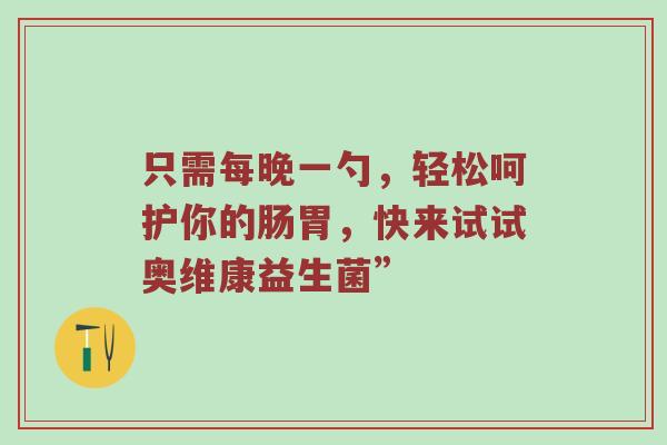 只需每晚一勺，轻松呵护你的肠胃，快来试试奥维康益生菌”