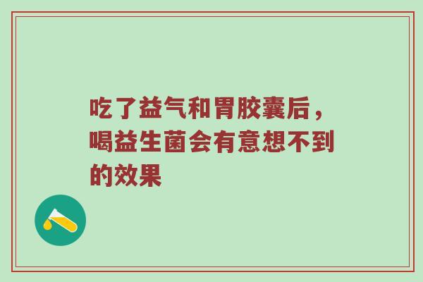 吃了益气和胃胶囊后，喝益生菌会有意想不到的效果