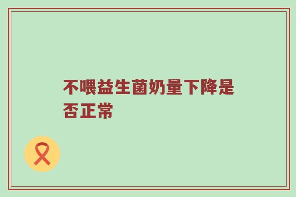 不喂益生菌奶量下降是否正常