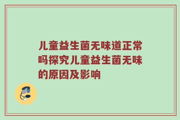 儿童益生菌无味道正常吗探究儿童益生菌无味的原因及影响