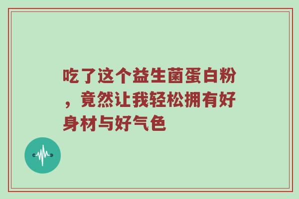吃了这个益生菌蛋白粉，竟然让我轻松拥有好身材与好气色