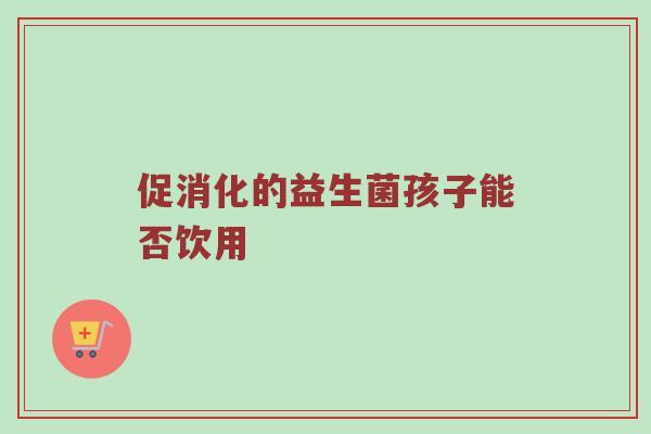 促消化的益生菌孩子能否饮用
