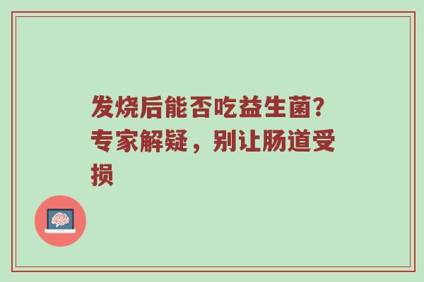 发烧后能否吃益生菌？专家解疑，别让肠道受损