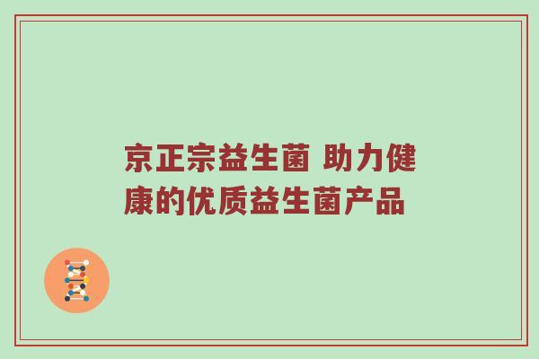 京正宗益生菌 助力健康的优质益生菌产品