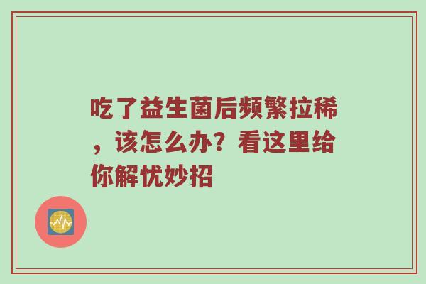 吃了益生菌后频繁拉稀，该怎么办？看这里给你解忧妙招