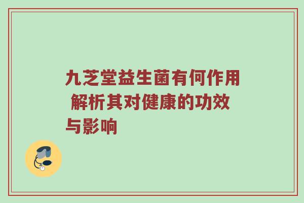 九芝堂益生菌有何作用 解析其对健康的功效与影响