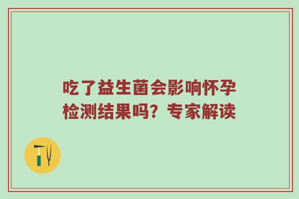吃了益生菌会影响怀孕检测结果吗？专家解读