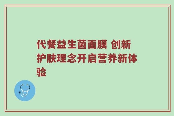 代餐益生菌面膜 创新护肤理念开启营养新体验