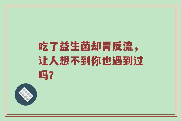 吃了益生菌却胃反流，让人想不到你也遇到过吗？