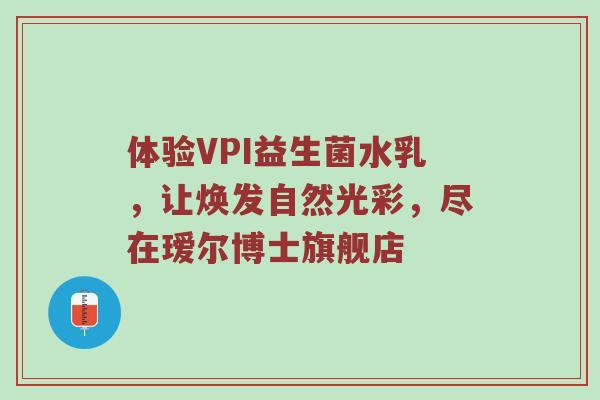体验VPI益生菌水乳，让焕发自然光彩，尽在瑷尔博士旗舰店
