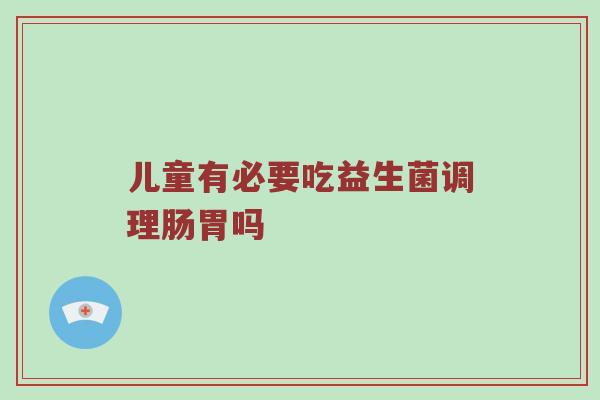 儿童有必要吃益生菌调理肠胃吗