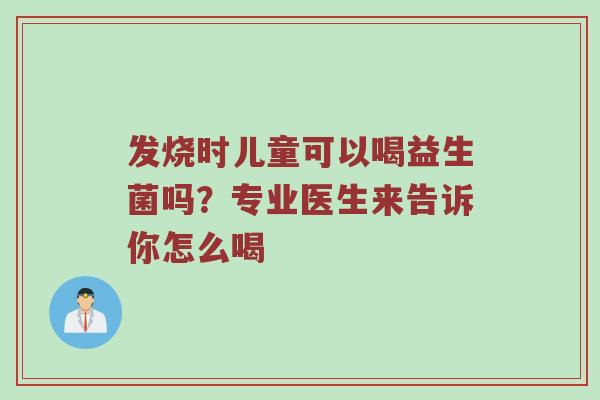 发烧时儿童可以喝益生菌吗？专业医生来告诉你怎么喝