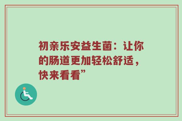 初亲乐安益生菌：让你的肠道更加轻松舒适，快来看看”