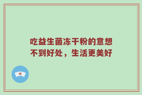 吃益生菌冻干粉的意想不到好处，生活更美好