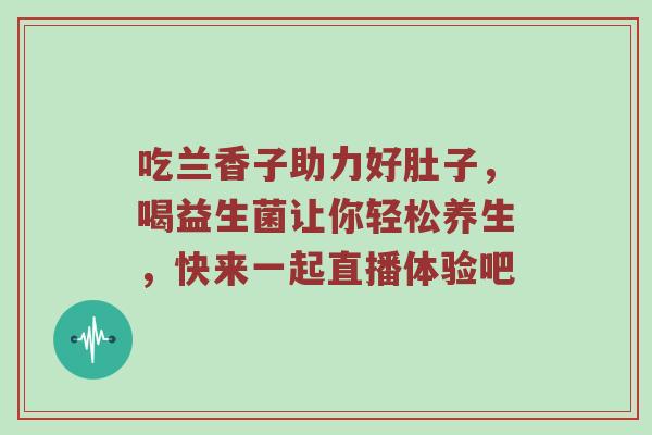 吃兰香子助力好肚子，喝益生菌让你轻松养生，快来一起直播体验吧