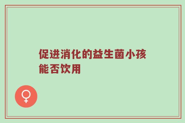 促进消化的益生菌小孩能否饮用