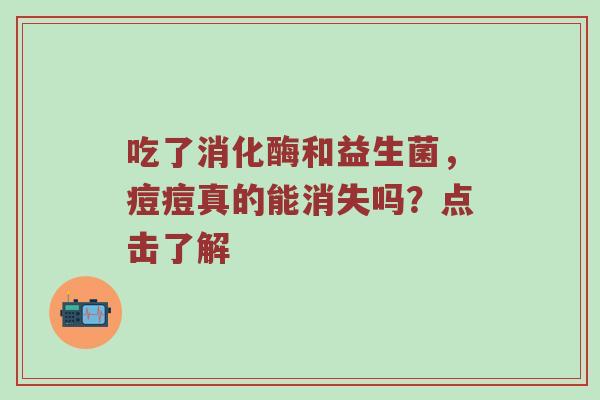 吃了消化酶和益生菌，痘痘真的能消失吗？点击了解