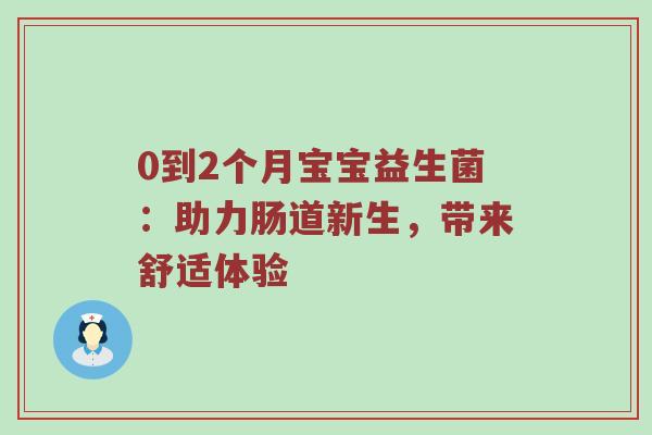 0到2个月宝宝益生菌：助力肠道新生，带来舒适体验