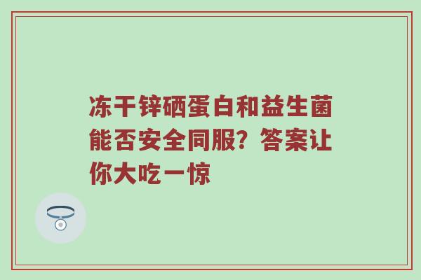 冻干锌硒蛋白和益生菌能否安全同服？答案让你大吃一惊