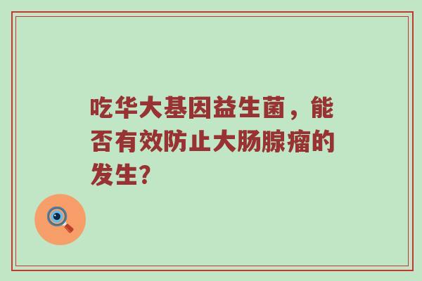 吃华大基因益生菌，能否有效防止大肠腺瘤的发生？