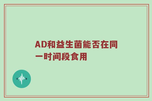 AD和益生菌能否在同一时间段食用