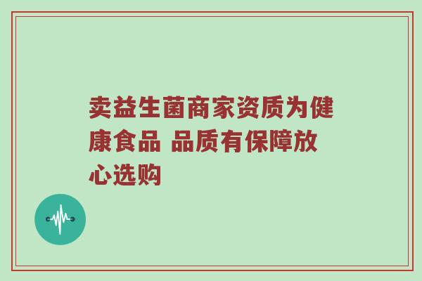 卖益生菌商家资质为健康食品 品质有保障放心选购