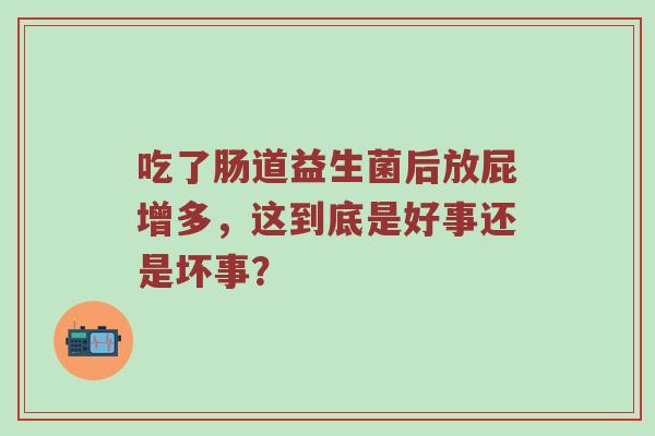 吃了肠道益生菌后放屁增多，这到底是好事还是坏事？