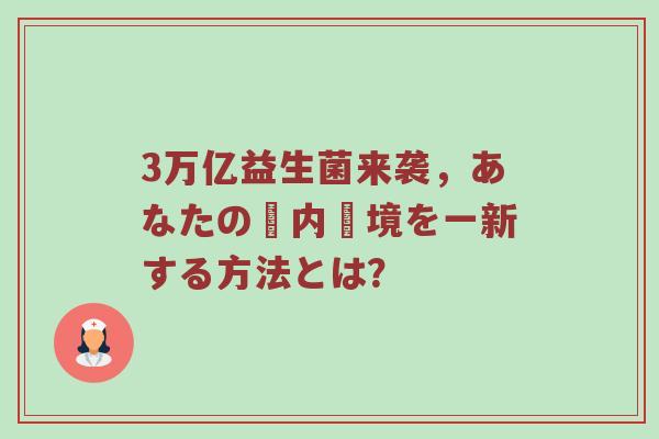 3万亿益生菌来袭，あなたの腸内環境を一新する方法とは？